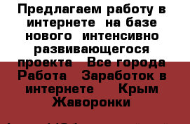 Предлагаем работу в интернете, на базе нового, интенсивно-развивающегося проекта - Все города Работа » Заработок в интернете   . Крым,Жаворонки